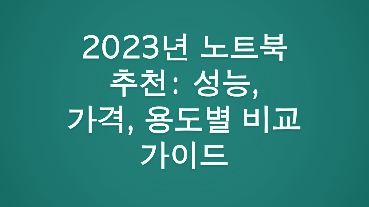 2023년 노트북 추천: 성능, 가격, 용도별 비교 가이드