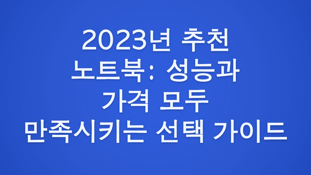 2023년 추천 노트북: 성능과 가격 모두 만족시키는 선택 가이드