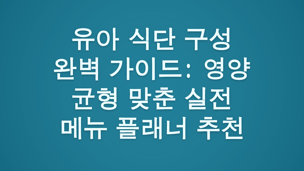 유아 식단 구성 완벽 가이드: 영양 균형 맞춘 실전 메뉴 플래너 추천