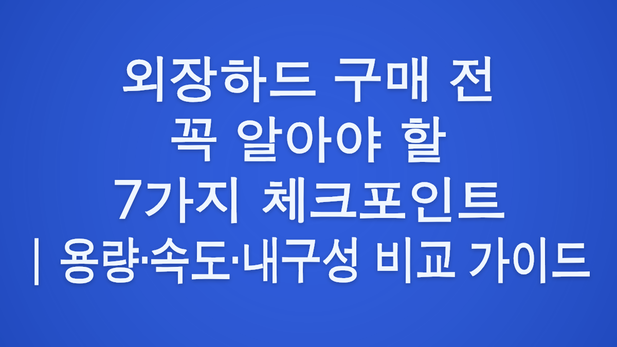 외장하드 구매 전 꼭 알아야 할 7가지 체크포인트 | 용량·속도·내구성 비교 가이드