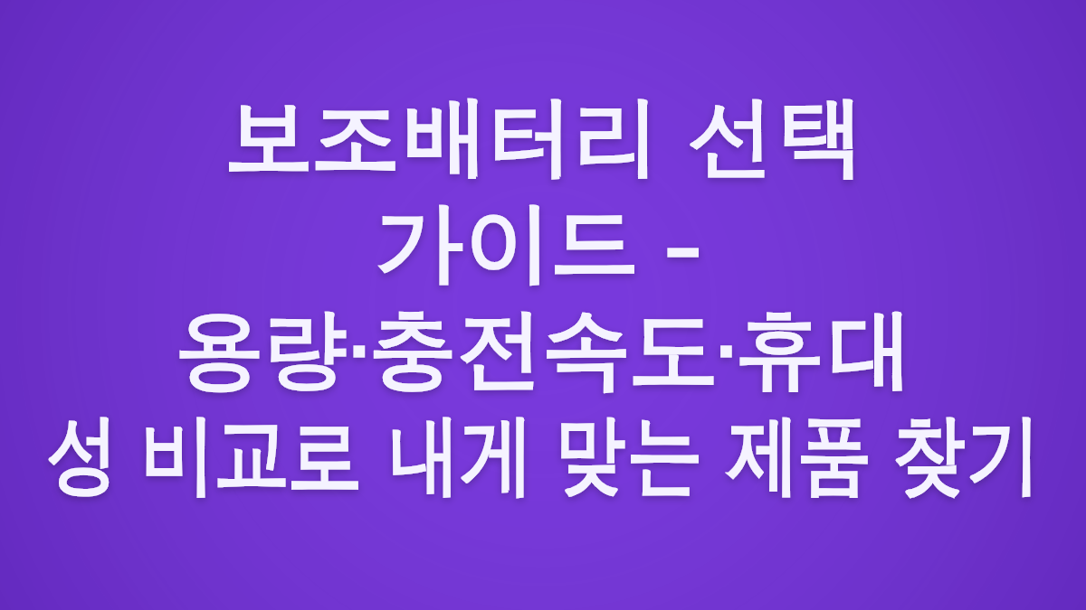 보조배터리 선택 가이드 - 용량·충전속도·휴대성 비교로 내게 맞는 제품 찾기